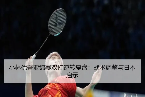 小林优吾亚锦赛双打逆转复盘：战术调整与日本启示（Tencent Sports）