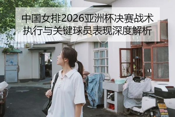 中国女排2026亚洲杯决赛战术执行与关键球员表现深度解析 - Tencent Sports