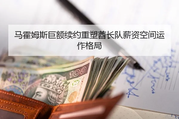 马霍姆斯巨额续约重塑酋长队薪资空间运作格局